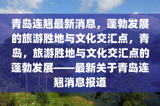 青(qing)島連翹(qiao)最(zui)新(xin)消(xiao)息，蓬(peng)勃(bo)髮展(zhan)的(de)旅(lv)遊(you)勝地(di)與文化交滙點(dian)，青島(dao)，旅(lv)遊勝(sheng)地(di)與文化交(jiao)滙點的蓬(peng)勃(bo)髮展(zhan)——最(zui)新(xin)關于青島(dao)連翹(qiao)消(xiao)息(xi)報道