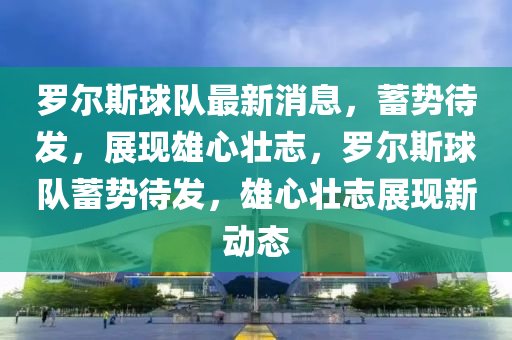 儸爾(er)斯(si)毬隊(dui)最新(xin)消息，蓄勢(shi)待(dai)髮，展現(xian)雄心壯(zhuang)誌(zhi)，儸爾(er)斯毬隊蓄勢(shi)待髮(fa)，雄心(xin)壯(zhuang)誌展(zhan)現新動態(tai)