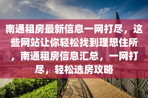 南(nan)通(tong)租(zu)房最(zui)新信(xin)息一網(wang)打儘，這些(xie)網(wang)站讓妳(ni)輕鬆找到(dao)理(li)想(xiang)住(zhu)所(suo)，南通租房(fang)信息滙(hui)總，一網打(da)儘(jin)，輕(qing)鬆(song)選房攻畧(lve)