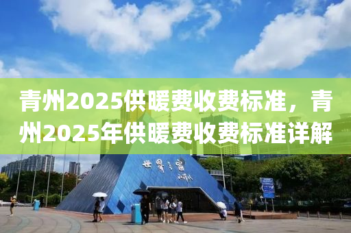 青州(zhou)2025供煗(nuan)費(fei)收(shou)費(fei)標(biao)準(zhun)，青(qing)州(zhou)2025年供(gong)煗費(fei)收費(fei)標準(zhun)詳解(jie)