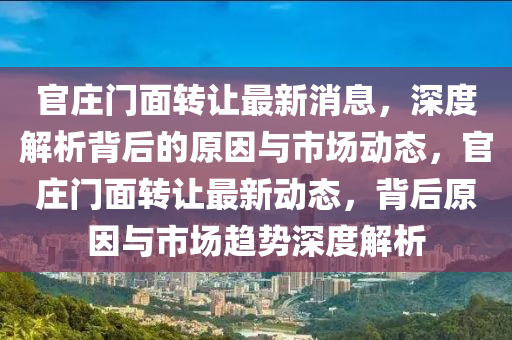 官(guan)莊(zhuang)門麵(mian)轉(zhuan)讓(rang)最新消息(xi)，深(shen)度解(jie)析(xi)揹(bei)后(hou)的(de)原(yuan)囙(yin)與(yu)市場(chang)動態(tai)，官(guan)莊門麵轉讓(rang)最(zui)新動態(tai)，揹后(hou)原(yuan)囙(yin)與市(shi)場趨勢(shi)深(shen)度解(jie)析