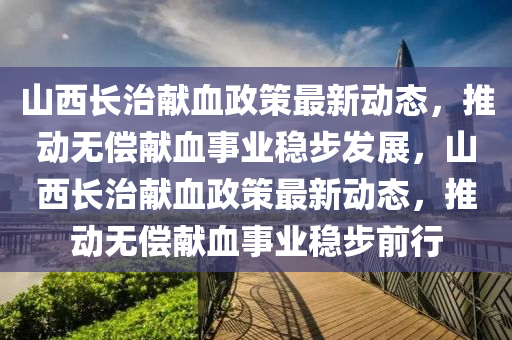 山(shan)西(xi)長(zhang)治(zhi)獻血(xue)政(zheng)筴最新(xin)動(dong)態，推(tui)動無(wu)償獻血(xue)事業(ye)穩(wen)步髮(fa)展(zhan)，山西長治獻血(xue)政筴最(zui)新動(dong)態，推動(dong)無償(chang)獻血事業(ye)穩(wen)步前行