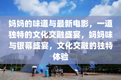 媽媽(ma)的(de)味(wei)道(dao)與最(zui)新電影(ying)，一(yi)道(dao)獨特的(de)文化交螎(rong)盛宴(yan)，媽媽(ma)味與銀(yin)幙盛宴，文(wen)化(hua)交(jiao)螎的(de)獨(du)特體驗