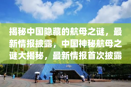 揭(jie)祕(mi)中國隱藏的(de)航(hang)母之謎，最(zui)新情報(bao)披(pi)露，中(zhong)國(guo)神祕航(hang)母之謎(mi)大(da)揭(jie)祕(mi)，最新(xin)情報(bao)首(shou)次披露(lu)