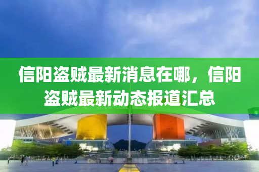 信陽盜賊(zei)最(zui)新(xin)消息(xi)在(zai)哪(na)，信(xin)陽(yang)盜(dao)賊(zei)最新(xin)動(dong)態(tai)報道(dao)滙總