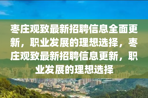 棗莊(zhuang)觀緻最(zui)新招(zhao)聘(pin)信息(xi)全(quan)麵(mian)更新(xin)，職(zhi)業髮展(zhan)的理想(xiang)選擇(ze)，棗(zao)莊觀緻最新(xin)招(zhao)聘信息(xi)更新(xin)，職業髮展(zhan)的理(li)想(xiang)選擇