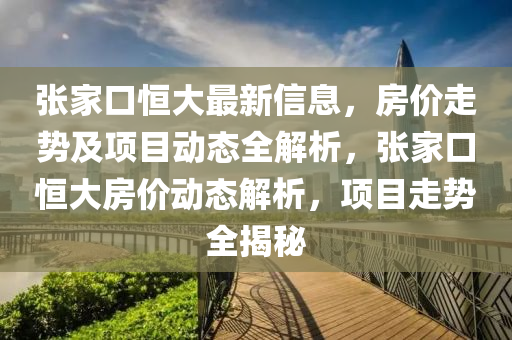 張(zhang)傢口(kou)恆大(da)最(zui)新信(xin)息，房(fang)價走(zou)勢(shi)及(ji)項目動(dong)態(tai)全(quan)解析，張傢(jia)口恆(heng)大房(fang)價動(dong)態(tai)解(jie)析，項目(mu)走(zou)勢全(quan)揭祕