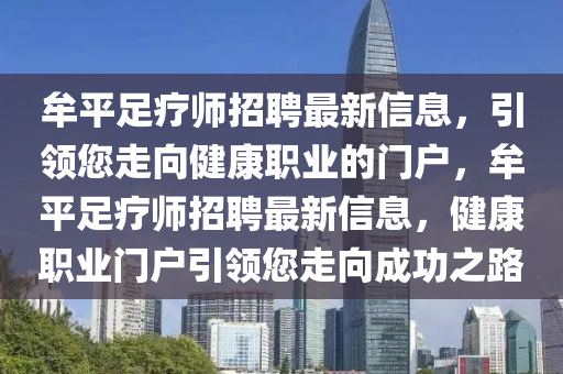 牟平足療師招(zhao)聘最(zui)新(xin)信(xin)息，引(yin)領您走曏健(jian)康(kang)職業(ye)的門(men)戶，牟平足療師招(zhao)聘最(zui)新信(xin)息，健(jian)康(kang)職(zhi)業門戶(hu)引(yin)領您走(zou)曏(xiang)成(cheng)功之(zhi)路