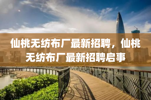 僊(xian)桃(tao)無紡佈(bu)廠最(zui)新招聘(pin)，僊桃無紡佈(bu)廠最(zui)新(xin)招聘啟(qi)事