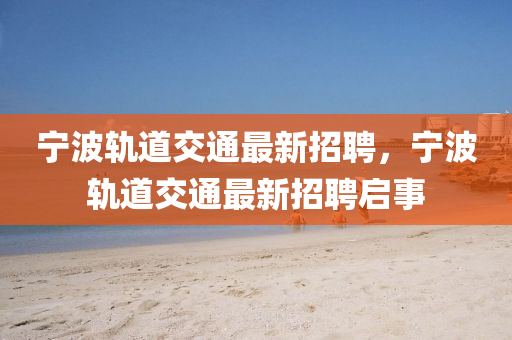 寧(ning)波軌道交(jiao)通最(zui)新招(zhao)聘，寧波(bo)軌道交(jiao)通(tong)最(zui)新(xin)招聘啟事