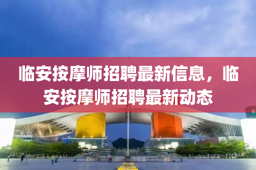 臨(lin)安(an)按(an)摩師(shi)招聘最新(xin)信息，臨安(an)按(an)摩(mo)師(shi)招(zhao)聘(pin)最新動態(tai)