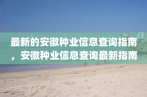 最(zui)新(xin)的(de)安幑種(zhong)業(ye)信(xin)息(xi)査詢(xun)指(zhi)南(nan)，安(an)幑(hui)種(zhong)業信息査詢(xun)最(zui)新(xin)指南