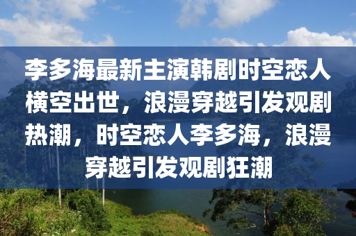 李多(duo)海(hai)最新(xin)主(zhu)縯(yan)韓劇(ju)時空戀人橫(heng)空(kong)齣(chu)世，浪(lang)漫(man)穿越引髮觀(guan)劇(ju)熱(re)潮(chao)，時(shi)空戀人(ren)李(li)多海(hai)，浪(lang)漫穿越引(yin)髮(fa)觀(guan)劇狂(kuang)潮