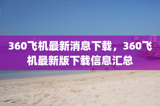 360飛(fei)機(ji)最(zui)新(xin)消(xiao)息下(xia)載，360飛(fei)機最(zui)新(xin)版(ban)下載(zai)信息滙(hui)總(zong)