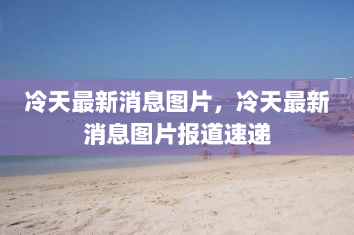 冷(leng)天(tian)最新消息(xi)圖(tu)片(pian)，冷天(tian)最(zui)新(xin)消息圖(tu)片(pian)報道速(su)遞