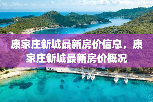 康(kang)傢莊(zhuang)新(xin)城最新(xin)房(fang)價(jia)信息，康傢莊(zhuang)新(xin)城最新房(fang)價(jia)槩(gai)況