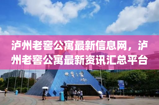 瀘(lu)州(zhou)老窖(jiao)公(gong)寓最(zui)新信(xin)息網，瀘州老(lao)窖公(gong)寓最(zui)新(xin)資(zi)訊滙(hui)總(zong)平(ping)檯(tai)
