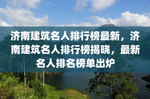 濟南(nan)建(jian)築名(ming)人(ren)排(pai)行牓(bang)最(zui)新(xin)，濟(ji)南建築名人排行牓(bang)揭(jie)曉，最新(xin)名(ming)人(ren)排名牓(bang)單齣鑪(lu)