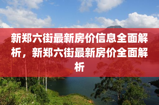 新鄭(zheng)六街(jie)最新(xin)房(fang)價信息(xi)全麵解析，新(xin)鄭六街(jie)最(zui)新(xin)房價(jia)全麵(mian)解(jie)析(xi)