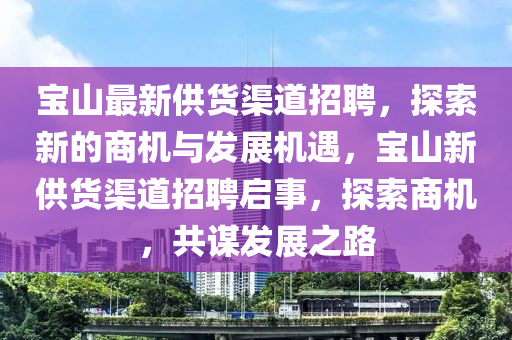 寶山(shan)最(zui)新(xin)供(gong)貨(huo)渠(qu)道(dao)招聘，探索新的(de)商(shang)機(ji)與(yu)髮(fa)展機遇(yu)，寶山(shan)新(xin)供貨(huo)渠(qu)道招(zhao)聘啟事(shi)，探索(suo)商(shang)機(ji)，共(gong)謀髮(fa)展之(zhi)路