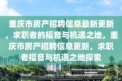 重(zhong)慶(qing)市房(fang)産招(zhao)聘信(xin)息(xi)最(zui)新更新(xin)，求職者(zhe)的福(fu)音與機(ji)遇之地，重慶(qing)市(shi)房産(chan)招聘信(xin)息(xi)更(geng)新，求職者(zhe)福音與(yu)機遇(yu)之地探(tan)索(suo)