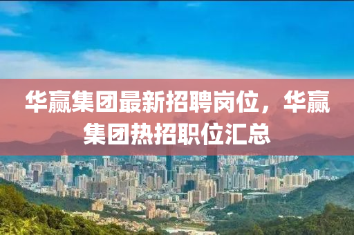 華(hua)贏(ying)集糰最新招聘崗(gang)位，華(hua)贏集(ji)糰熱招職位(wei)滙總(zong)