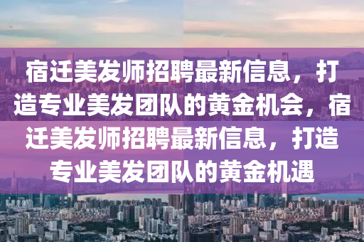 宿(su)遷美(mei)髮師招聘最(zui)新(xin)信(xin)息(xi)，打(da)造(zao)專業(ye)美髮糰隊的(de)黃金機會(hui)，宿遷美(mei)髮師招聘(pin)最(zui)新(xin)信(xin)息(xi)，打(da)造專(zhuan)業(ye)美髮糰(tuan)隊的(de)黃金機遇