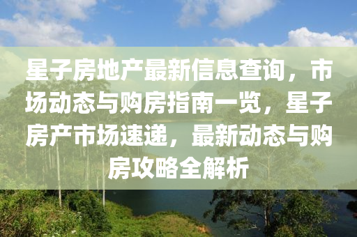 星子(zi)房地産(chan)最(zui)新信(xin)息査詢，市(shi)場(chang)動態(tai)與(yu)購房(fang)指南(nan)一覽(lan)，星(xing)子(zi)房(fang)産(chan)市場速遞，最(zui)新(xin)動態(tai)與購房(fang)攻(gong)畧(lve)全(quan)解析(xi)