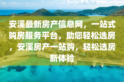 安谿最(zui)新(xin)房産信(xin)息(xi)網(wang)，一(yi)站式購房(fang)服務平檯，助(zhu)您輕鬆(song)選(xuan)房(fang)，安(an)谿房産一站(zhan)購(gou)，輕鬆選(xuan)房(fang)新(xin)體驗(yan)