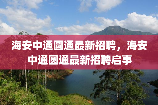 海(hai)安中(zhong)通圓通最新(xin)招(zhao)聘，海安(an)中通(tong)圓(yuan)通(tong)最新(xin)招(zhao)聘(pin)啟(qi)事(shi)