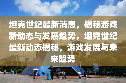 坦尅(ke)世紀最(zui)新(xin)消息(xi)，揭(jie)祕遊戲新(xin)動(dong)態(tai)與髮(fa)展趨勢(shi)，坦尅世(shi)紀(ji)最新(xin)動態揭(jie)祕，遊(you)戲髮(fa)展與(yu)未來趨勢