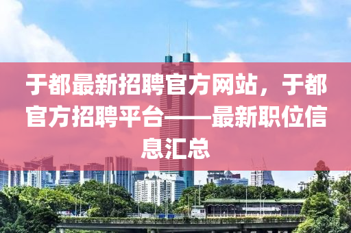 于(yu)都(dou)最(zui)新(xin)招(zhao)聘官方(fang)網(wang)站(zhan)，于(yu)都官方招(zhao)聘(pin)平檯(tai)——最(zui)新職位(wei)信(xin)息滙(hui)總