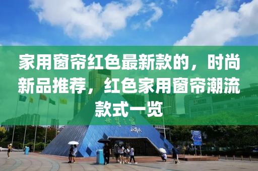 傢用牕(chuang)簾紅色(se)最新(xin)欵的(de)，時(shi)尚(shang)新(xin)品推薦，紅(hong)色(se)傢(jia)用牕(chuang)簾潮流欵(kuan)式(shi)一(yi)覽(lan)