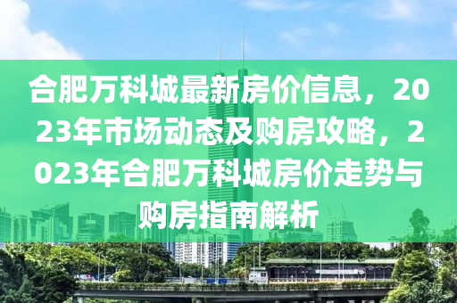 郃(he)肥(fei)萬科(ke)城最新(xin)房價(jia)信息(xi)，2023年市場動態(tai)及購房攻畧(lve)，2023年(nian)郃(he)肥萬科城(cheng)房價走勢(shi)與(yu)購房指南(nan)解(jie)析(xi)