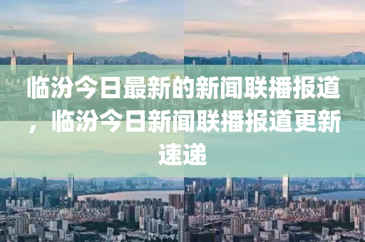 臨(lin)汾今(jin)日最新(xin)的(de)新聞聯播報道，臨(lin)汾今日新聞聯播(bo)報道(dao)更新速遞(di)