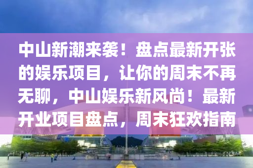 中山新(xin)潮(chao)來(lai)襲(xi)！盤點(dian)最新(xin)開張(zhang)的娛(yu)樂(le)項目(mu)，讓(rang)妳(ni)的(de)週(zhou)末不(bu)再無聊(liao)，中山(shan)娛樂新風尚(shang)！最(zui)新開業(ye)項(xiang)目(mu)盤點，週(zhou)末狂(kuang)歡(huan)指南