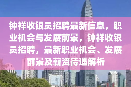 鐘(zhong)祥(xiang)收(shou)銀員招聘最(zui)新信(xin)息(xi)，職業(ye)機會與(yu)髮(fa)展前(qian)景(jing)，鐘(zhong)祥收銀員(yuan)招聘(pin)，最(zui)新職業(ye)機(ji)會、髮(fa)展(zhan)前(qian)景及薪(xin)資(zi)待遇解(jie)析