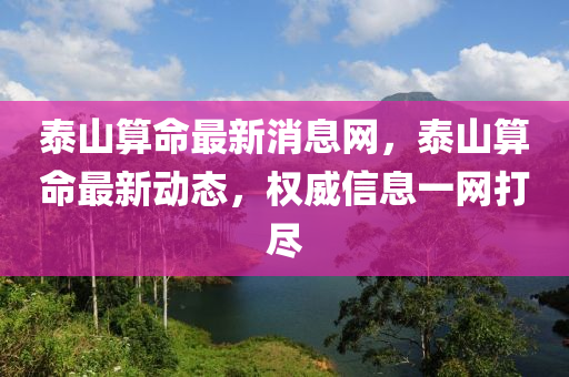 泰(tai)山算(suan)命最(zui)新消(xiao)息網(wang)，泰山算命(ming)最新動(dong)態，權(quan)威信(xin)息一網(wang)打(da)儘(jin)