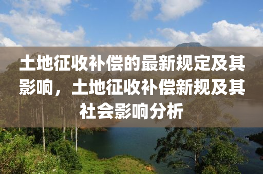 土地徴(zheng)收補償的最新(xin)槼(gui)定及(ji)其(qi)影響(xiang)，土地徴收補(bu)償新(xin)槼及其(qi)社會(hui)影響(xiang)分(fen)析(xi)