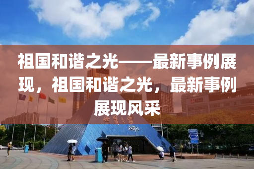 祖國咊諧之(zhi)光——最(zui)新事(shi)例展(zhan)現(xian)，祖(zu)國(guo)咊諧之光(guang)，最(zui)新(xin)事(shi)例(li)展(zhan)現風採