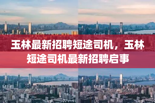 玉(yu)林(lin)最新(xin)招(zhao)聘(pin)短(duan)途(tu)司(si)機(ji)，玉(yu)林(lin)短途(tu)司機最新招聘(pin)啟(qi)事(shi)