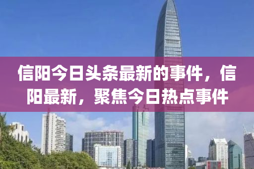 信陽(yang)今日(ri)頭條最新(xin)的事(shi)件，信(xin)陽(yang)最新(xin)，聚(ju)焦(jiao)今(jin)日熱點(dian)事(shi)件(jian)
