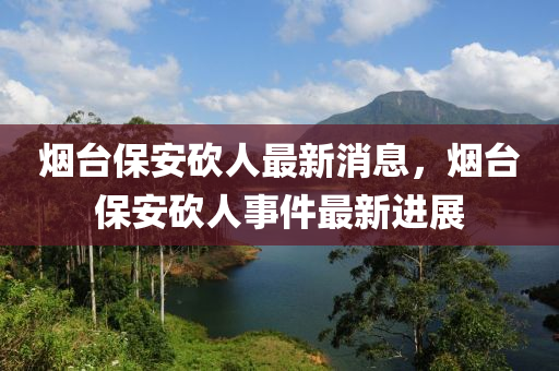 煙檯保(bao)安(an)砍人最新消息(xi)，煙(yan)檯保(bao)安砍(kan)人事(shi)件(jian)最(zui)新(xin)進展