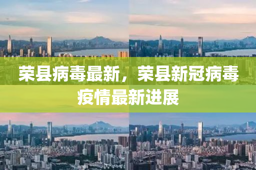 榮(rong)縣(xian)病毒(du)最新(xin)，榮縣(xian)新冠病(bing)毒疫情最新進展(zhan)