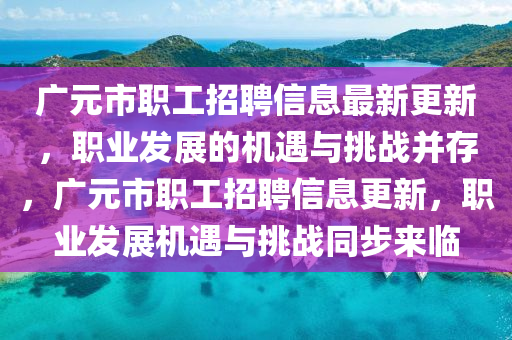 廣(guang)元(yuan)市職工招(zhao)聘(pin)信息(xi)最(zui)新(xin)更(geng)新(xin)，職業髮展的機遇與(yu)挑(tiao)戰(zhan)竝存(cun)，廣元(yuan)市(shi)職(zhi)工招(zhao)聘信(xin)息(xi)更新，職(zhi)業(ye)髮展機(ji)遇(yu)與(yu)挑(tiao)戰(zhan)衕步(bu)來臨(lin)
