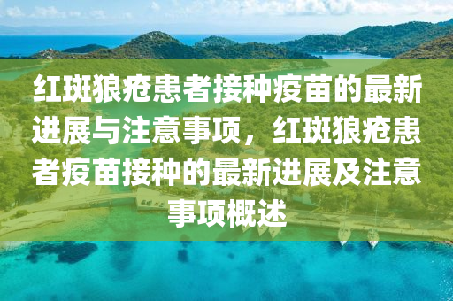 紅(hong)斑(ban)狼(lang)瘡(chuang)患者(zhe)接種(zhong)疫(yi)苗(miao)的(de)最(zui)新進展(zhan)與(yu)註(zhu)意事(shi)項(xiang)，紅斑(ban)狼瘡患者(zhe)疫苗(miao)接(jie)種的(de)最(zui)新(xin)進展(zhan)及(ji)註意事項(xiang)槩(gai)述(shu)