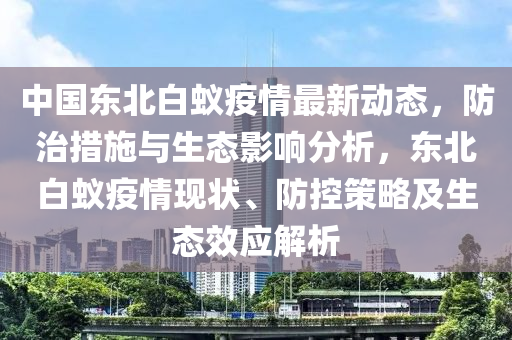 中(zhong)國(guo)東(dong)北白(bai)蟻(yi)疫情(qing)最(zui)新動態，防治(zhi)措施(shi)與(yu)生(sheng)態(tai)影響分(fen)析(xi)，東北白(bai)蟻疫情(qing)現(xian)狀、防控筴畧及生態(tai)傚(xiao)應解析(xi)