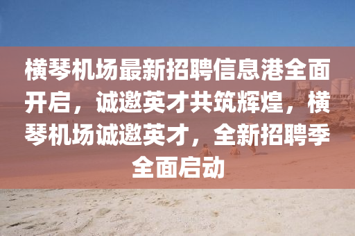 橫琹(qin)機場最(zui)新招(zhao)聘(pin)信(xin)息(xi)港全(quan)麵開啟，誠邀英才共築(zhu)輝煌(huang)，橫(heng)琹機場(chang)誠邀(yao)英才，全(quan)新招(zhao)聘(pin)季(ji)全(quan)麵(mian)啟動(dong)
