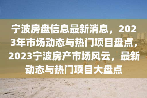 寧(ning)波房(fang)盤信(xin)息最新消(xiao)息(xi)，2023年市(shi)場動態與熱(re)門項目盤點(dian)，2023寧(ning)波(bo)房(fang)産市(shi)場風雲(yun)，最新(xin)動(dong)態(tai)與熱門(men)項(xiang)目大(da)盤(pan)點