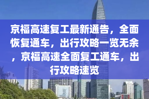 京福高速復(fu)工最(zui)新(xin)通(tong)告，全(quan)麵(mian)恢(hui)復通車，齣(chu)行攻畧一(yi)覽無(wu)餘(yu)，京福(fu)高速(su)全(quan)麵(mian)復(fu)工通(tong)車，齣(chu)行(xing)攻畧速覽